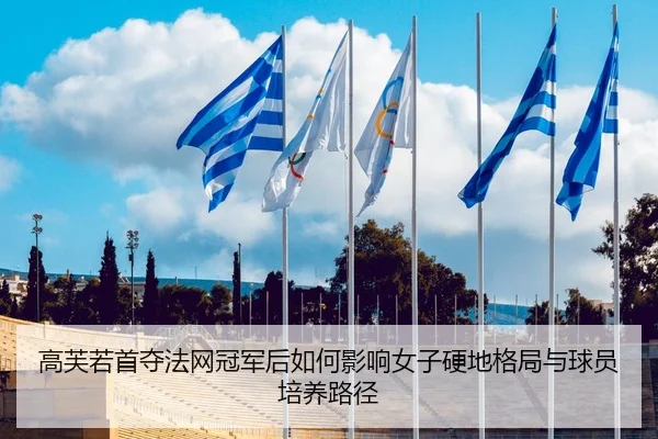 高芙若首夺法网冠军后如何影响女子硬地格局与球员培养路径