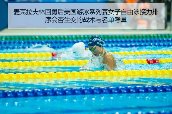 麦克拉夫林回勇后美国游泳系列赛女子自由泳接力排序会否生变的战术与名单考量