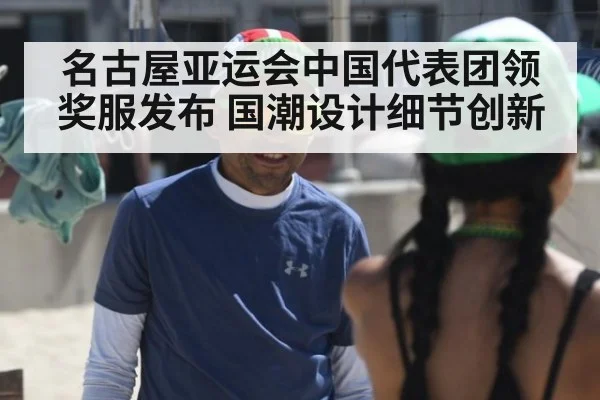 名古屋亚运会中国代表团领奖服发布 国潮设计细节创新