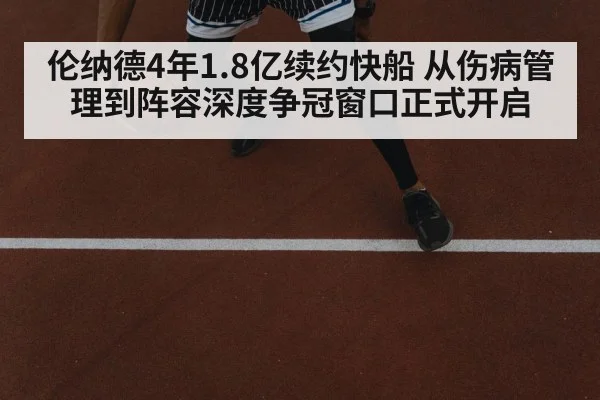 伦纳德4年1.8亿续约快船 从伤病管理到阵容深度争冠窗口正式开启