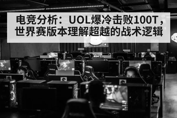 电竞分析：UOL爆冷击败100T，世界赛版本理解超越的战术逻辑