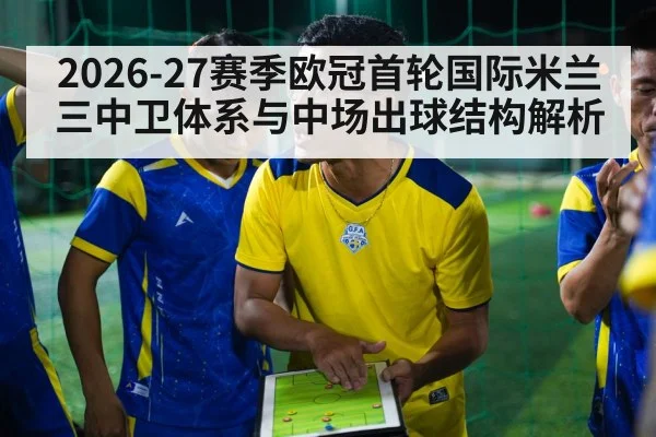 2026-27赛季欧冠首轮国际米兰三中卫体系与中场出球结构解析