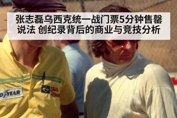 张志磊乌西克统一战门票5分钟售罄说法 创纪录背后的商业与竞技分析