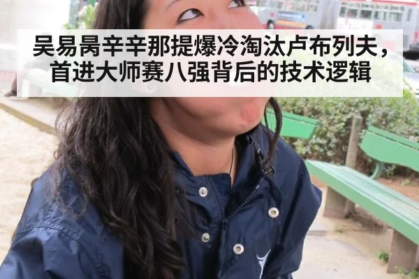 吴易昺辛辛那提爆冷淘汰卢布列夫,首进大师赛八强背后的技术逻辑